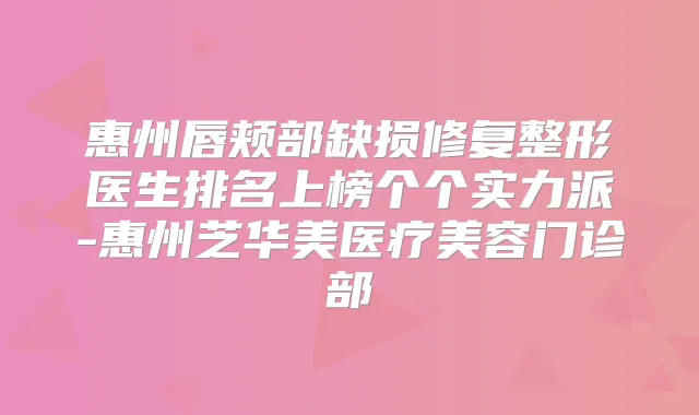 惠州唇颊部缺损修复整形医生排名上榜个个实力派-惠州芝华美医疗美容门诊部
