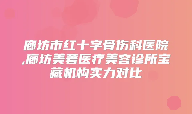 廊坊市红十字骨伤科医院,廊坊美著医疗美容诊所宝藏机构实力对比