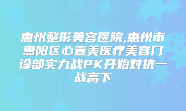 惠州整形美容医院,惠州市惠阳区心壹美医疗美容门诊部实力战PK开始对抗一战高下