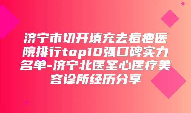 济宁市切开填充去痘疤医院排行top10强口碑实力名单-济宁北医圣心医疗美容诊所经历分享