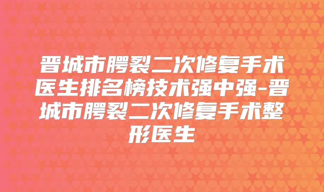 晋城市腭裂二次修复手术医生排名榜技术强中强-晋城市腭裂二次修复手术整形医生