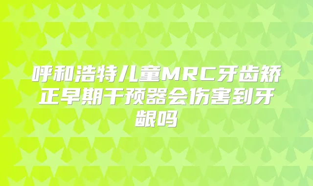 呼和浩特儿童MRC牙齿矫正早期干预器会伤害到牙龈吗