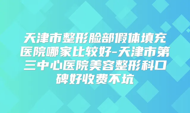 天津市整形脸部假体填充医院哪家比较好-天津市第三中心医院美容整形科口碑好收费不坑