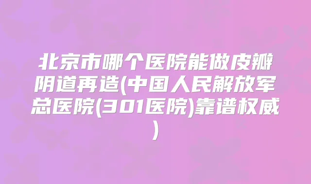 北京市哪个医院能做皮瓣阴道再造(中国人民解放军总医院(301医院)靠谱)