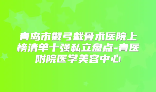 青岛市颧弓截骨术医院上榜清单十强私立盘点-青医附院医学美容中心