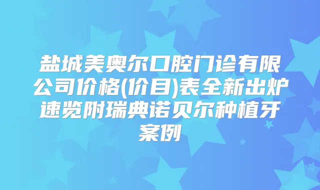 盐城美奥尔口腔门诊有限公司价格(价目)表全新出炉速览附瑞典诺贝尔种植牙案例