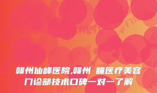 赣州仙峰医院,赣州玥瞳医疗美容门诊部技术口碑一对一了解