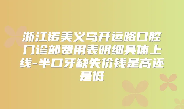浙江诺美义乌开运路口腔门诊部费用表明细具体上线-半口牙缺失价钱是高还是低