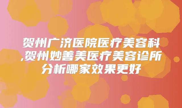 贺州广济医院医疗美容科,贺州妙善美医疗美容诊所分析哪家效果更好