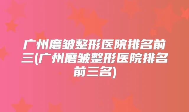 广州磨皱整形医院排名前三(广州磨皱整形医院排名前三名)