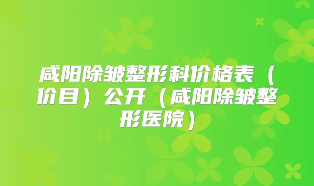 咸阳除皱整形科价格表(价目)公开(咸阳除皱整形医院)