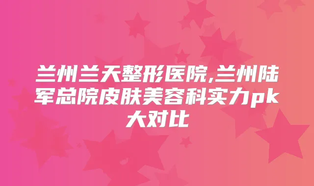 兰州兰天整形医院,兰州陆军总院皮肤美容科实力pk大对比