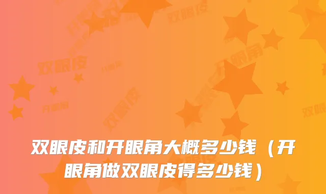 双眼皮和开眼角大概多少钱(开眼角做双眼皮得多少钱)