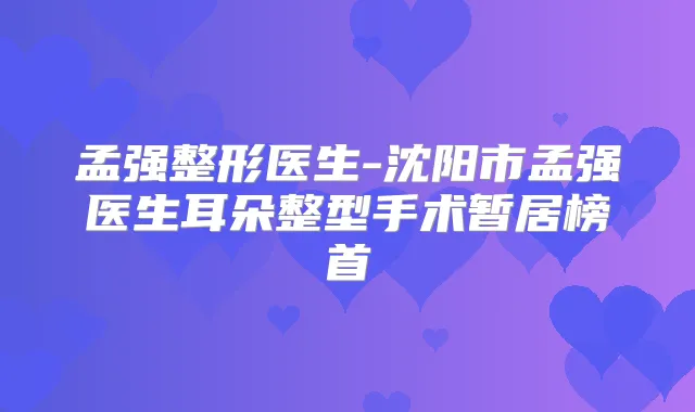 孟强整形医生-沈阳市孟强医生耳朵整型手术暂居榜首
