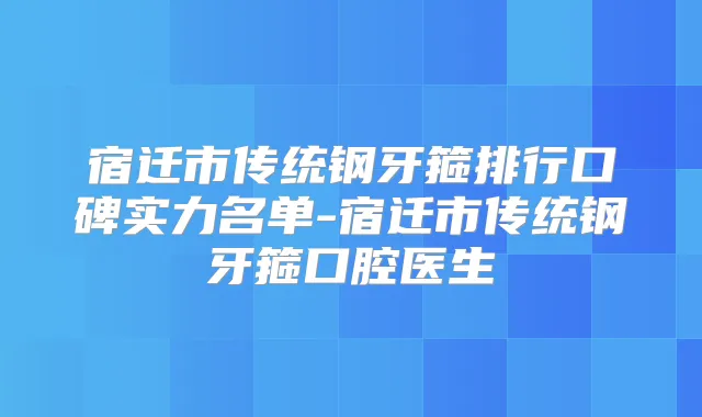 宿迁市传统钢牙箍排行口碑实力名单-宿迁市传统钢牙箍口腔医生