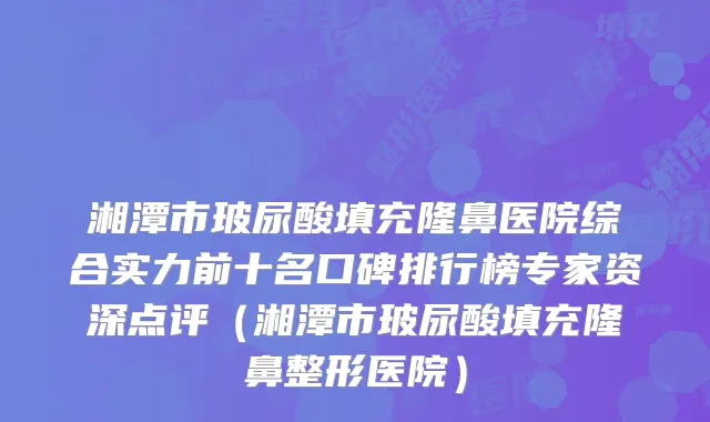 湘潭市玻尿酸填充隆鼻医院综合实力前十名口碑排行榜专家资深点评(湘潭市玻尿酸填充隆鼻整形医院)