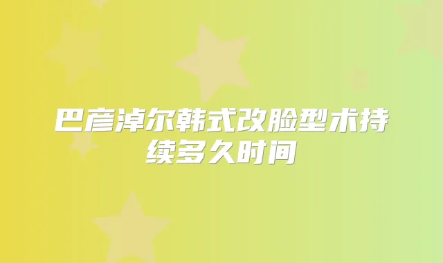 巴彦淖尔韩式改脸型术持续多久时间