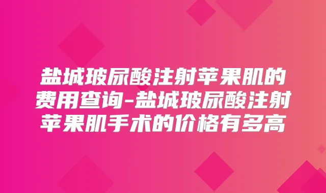 盐城玻尿酸注射苹果肌的费用查询-盐城玻尿酸注射苹果肌手术的价格有多高