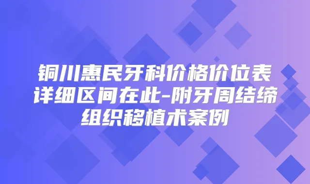 铜川惠民牙科价格价位表详细区间在此-附牙周结缔组织移植术案例