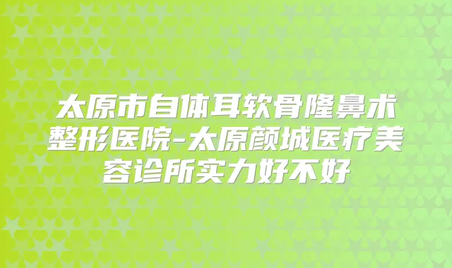太原市自体耳软骨隆鼻术整形医院-太原颜城医疗美容诊所实力好不好