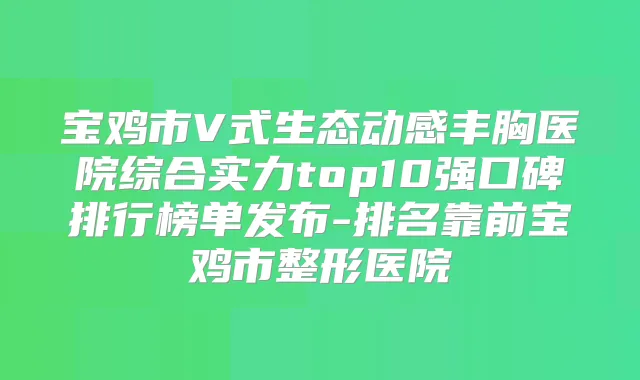 宝鸡市V式生态动感丰胸医院综合实力top10强口碑排行榜单发布-排名靠前宝鸡市整形医院
