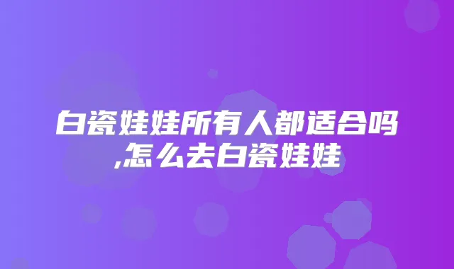 白瓷娃娃所有人都适合吗,怎么去白瓷娃娃