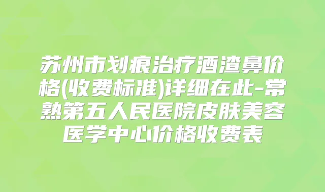 苏州市划痕酒渣鼻价格(收费标准)详细在此-常熟第五人民医院皮肤美容医学中心价格收费表