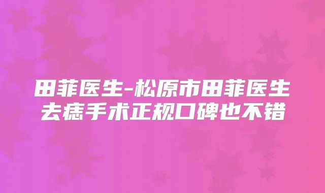 田菲医生-松原市田菲医生去痣手术正规口碑也不错