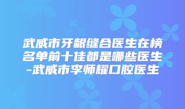 武威市牙龈缝合医生在榜名单前十佳都是哪些医生-武威市李师耀口腔医生