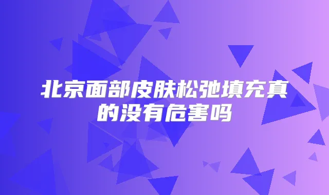 北京面部皮肤松弛填充真的没有危害吗