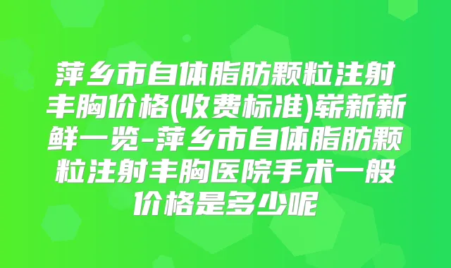 萍乡市自体脂肪颗粒注射丰胸价格(收费标准)崭新新鲜一览-萍乡市自体脂肪颗粒注射丰胸医院手术一般价格是多少呢