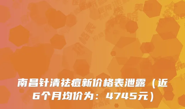 南昌针清祛痘新价格表泄露(近6个月均价为:4745元)