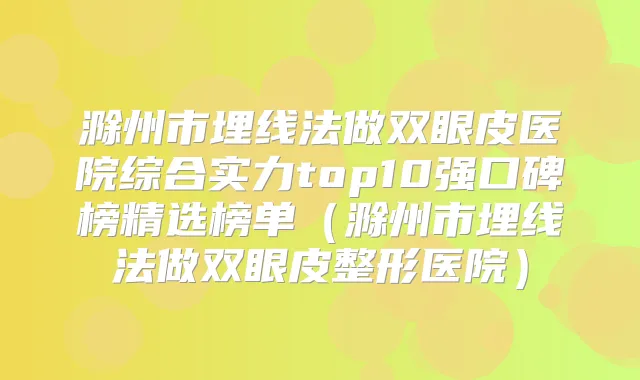 滁州市埋线法做双眼皮医院综合实力top10强口碑榜精选榜单(滁州市埋线法做双眼皮整形医院)