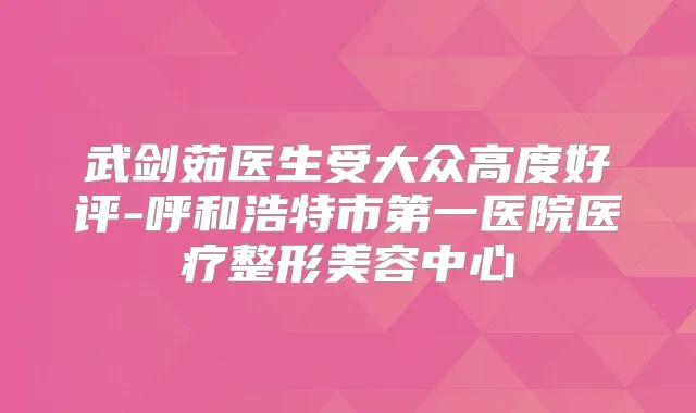 武剑茹医生受大众高度好评-呼和浩特市第一医院医疗整形美容中心