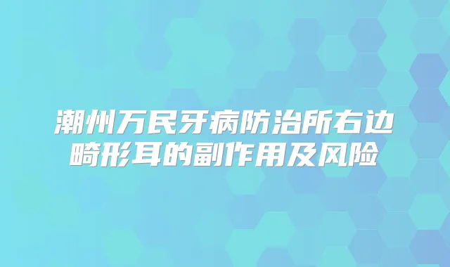 潮州万民牙病防治所右边畸形耳的副作用及风险