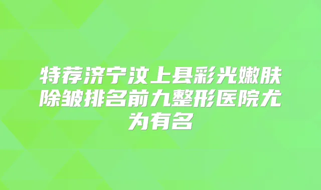 特荐济宁汶上县彩光嫩肤除皱排名前九整形医院尤为有名