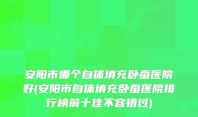 安阳市哪个自体填充卧蚕医院好(安阳市自体填充卧蚕医院排行榜前十佳不容错过)