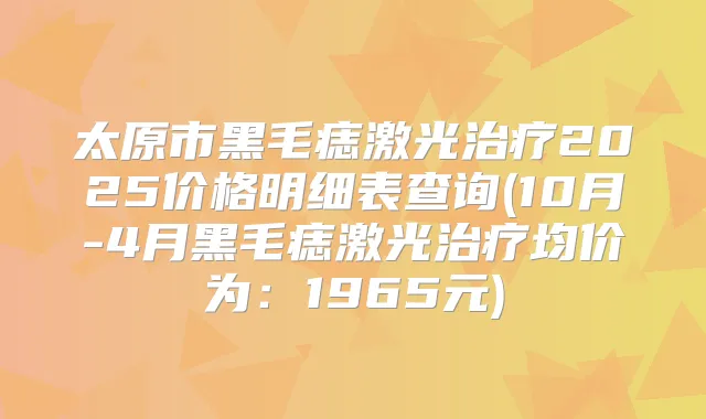 太原市黑毛痣激光2025价格明细表查询(10月-4月黑毛痣激光均价为:1965元)