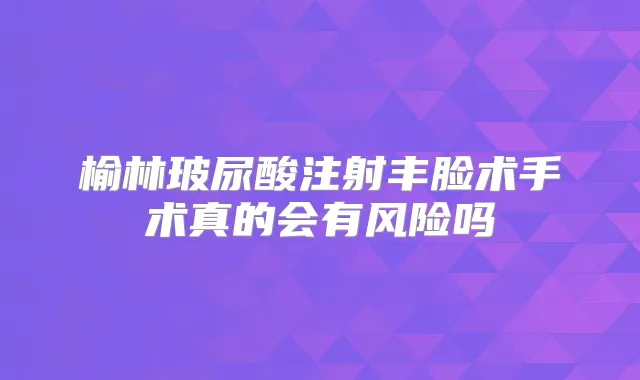 榆林玻尿酸注射丰脸术手术真的会有风险吗