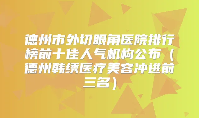 德州市外切眼角医院排行榜前十佳人气机构公布(德州韩绣医疗美容冲进前三名)