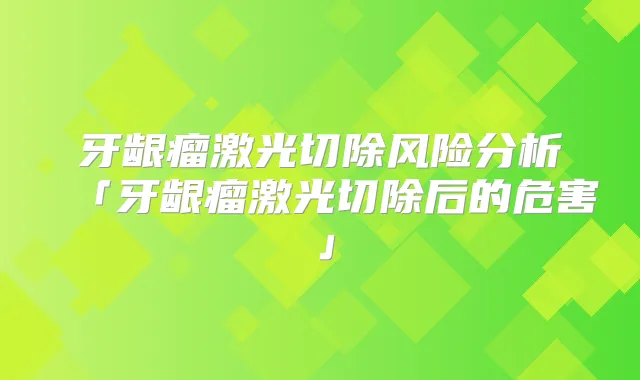 牙龈瘤激光切除风险分析「牙龈瘤激光切除后的危害」