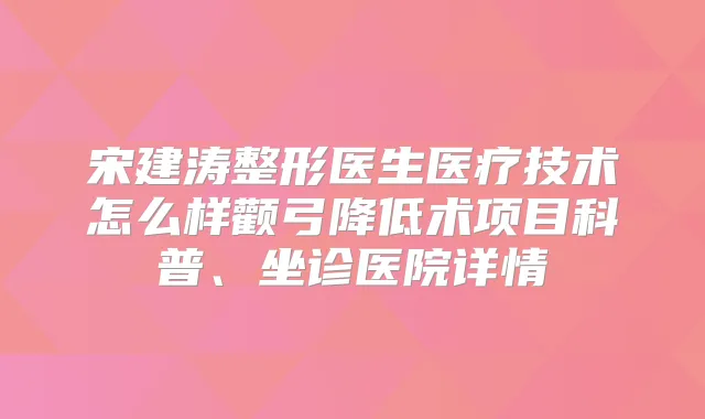 title="宋建涛整形医生医疗技术怎么样颧弓降低术项目科普、坐诊医院详情"