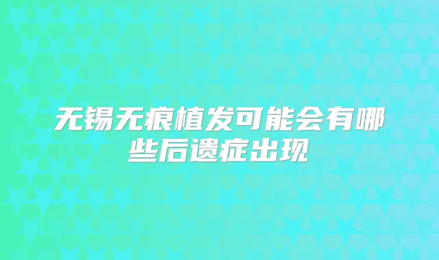 无锡无痕植发可能会有哪些后遗症出现
