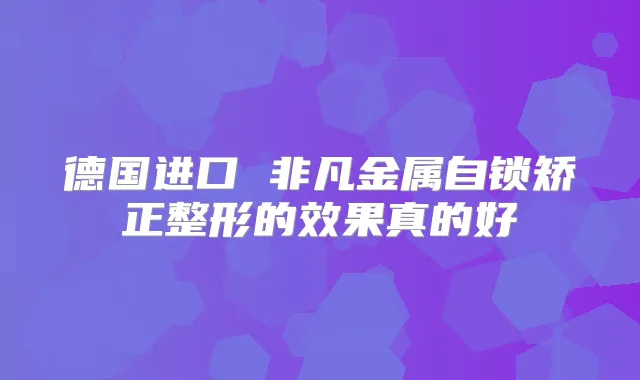 德国进口 非凡金属自锁矫正整形的效果真的好