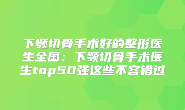 下颚切骨手术好的整形医生全国:下颚切骨手术医生top50强这些不容错过