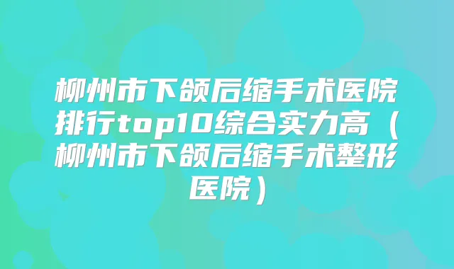柳州市下颌后缩手术医院排行top10综合实力高(柳州市下颌后缩手术整形医院)
