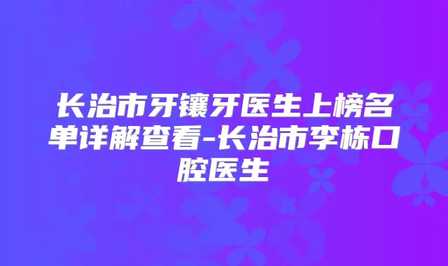 长治市牙镶牙医生上榜名单详解查看-长治市李栋口腔医生