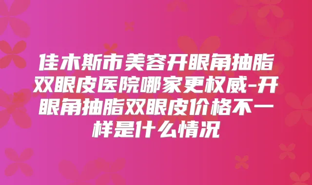 佳木斯市美容开眼角抽脂双眼皮医院哪家更-开眼角抽脂双眼皮价格不一样是什么情况