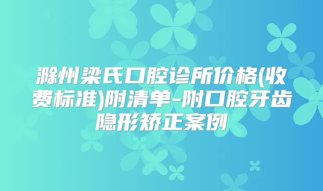 滁州梁氏口腔诊所价格(收费标准)附清单-附口腔牙齿隐形矫正案例