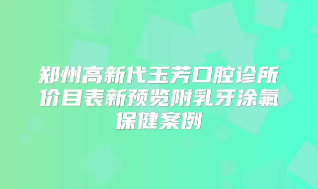 郑州高新代玉芳口腔诊所价目表新预览附乳牙涂氟保健案例